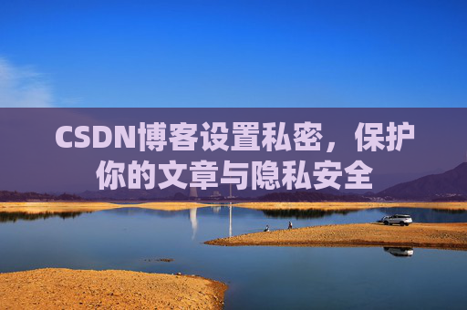 CSDN博客设置私密，保护你的文章与隐私安全