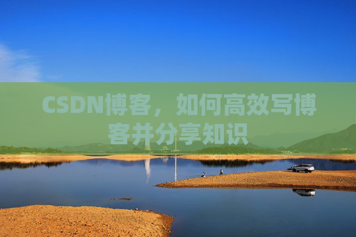 CSDN博客，如何高效写博客并分享知识